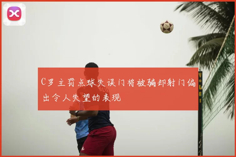 C罗主罚点球失误门将被骗却射门偏出令人失望的表现