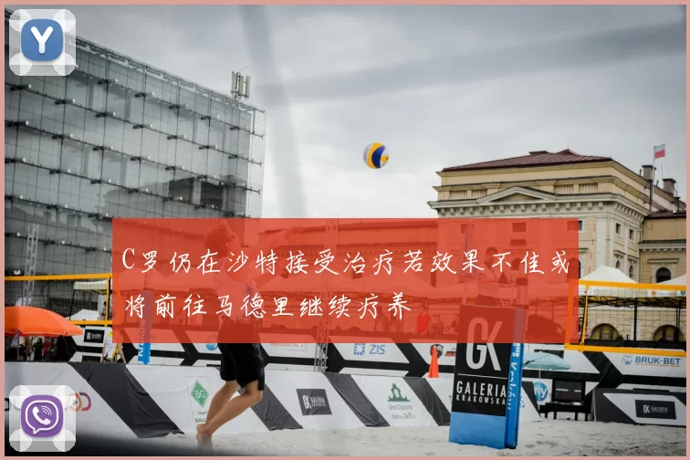 C罗仍在沙特接受治疗若效果不佳或将前往马德里继续疗养