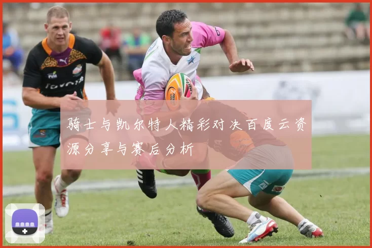 骑士与凯尔特人精彩对决百度云资源分享与赛后分析