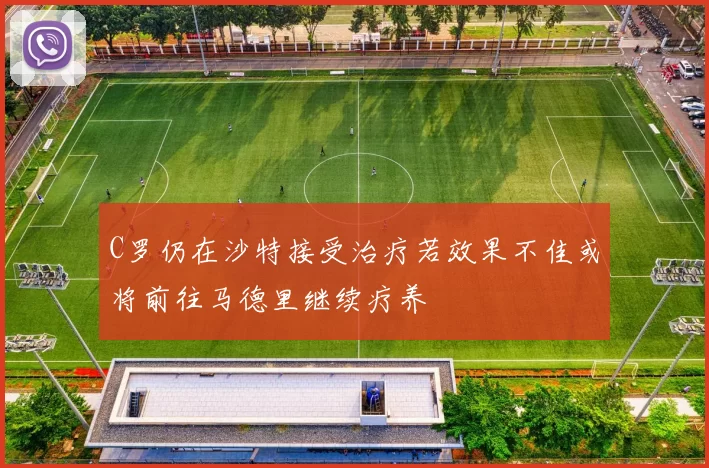 C罗仍在沙特接受治疗若效果不佳或将前往马德里继续疗养