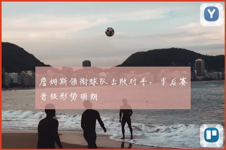 詹姆斯领衔球队击败对手，季后赛晋级形势明朗