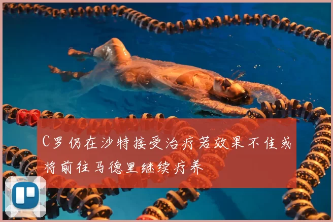 C罗仍在沙特接受治疗若效果不佳或将前往马德里继续疗养