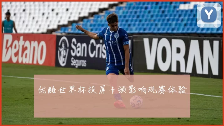 优酷世界杯投屏卡顿影响观赛体验