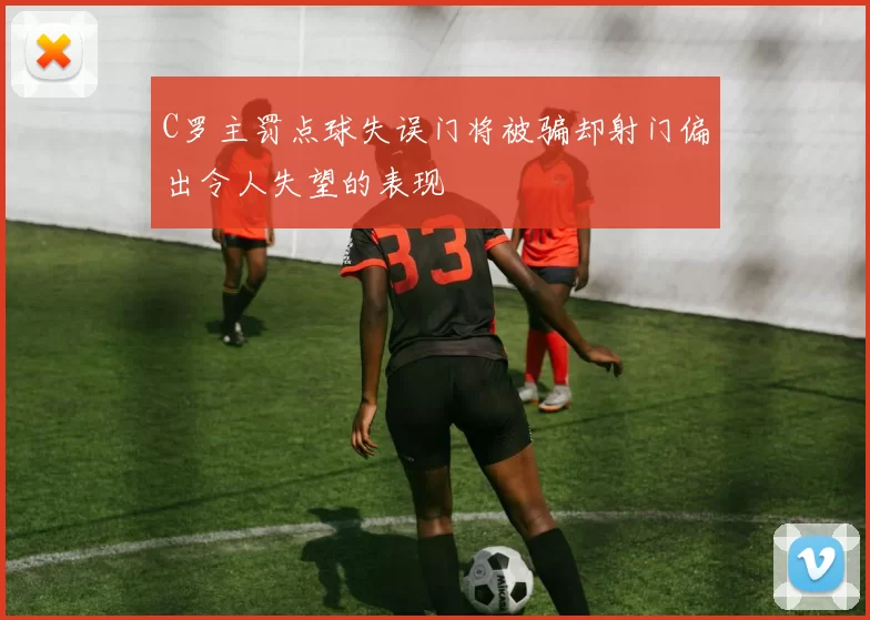 C罗主罚点球失误门将被骗却射门偏出令人失望的表现