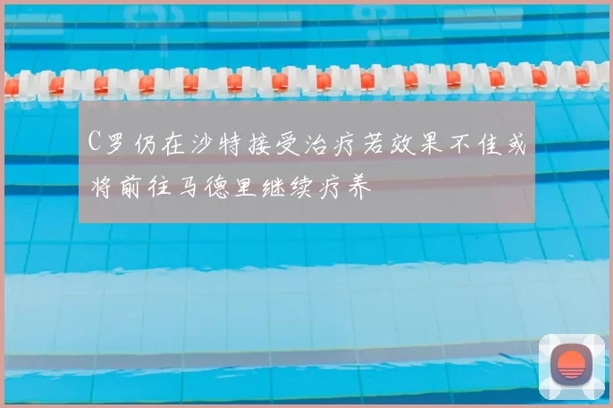 C罗仍在沙特接受治疗若效果不佳或将前往马德里继续疗养