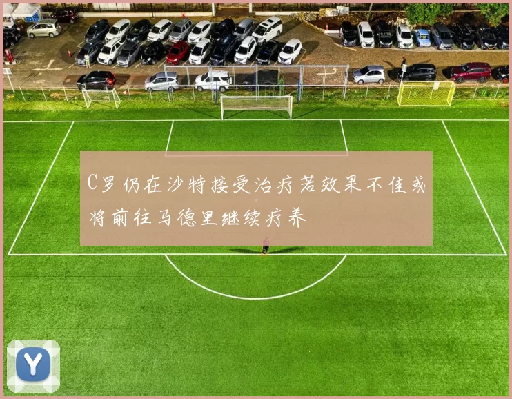 C罗仍在沙特接受治疗若效果不佳或将前往马德里继续疗养