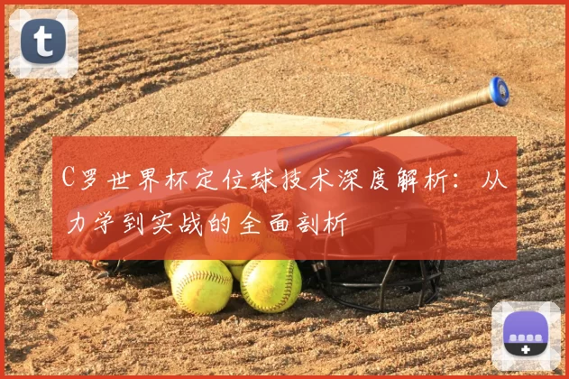 C罗世界杯定位球技术深度解析:从力学到实战的全面剖析