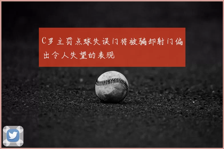 C罗主罚点球失误门将被骗却射门偏出令人失望的表现