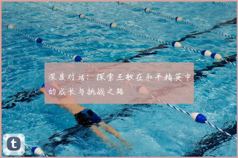 深度对话:探索王敏在和平精英中的成长与挑战之路