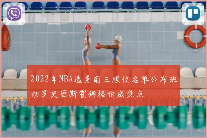 2022年NBA选秀前三顺位名单公布班切罗史密斯霍姆格伦成焦点