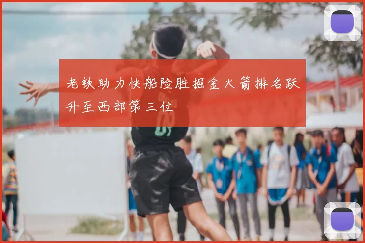老铁助力快船险胜掘金火箭排名跃升至西部第三位