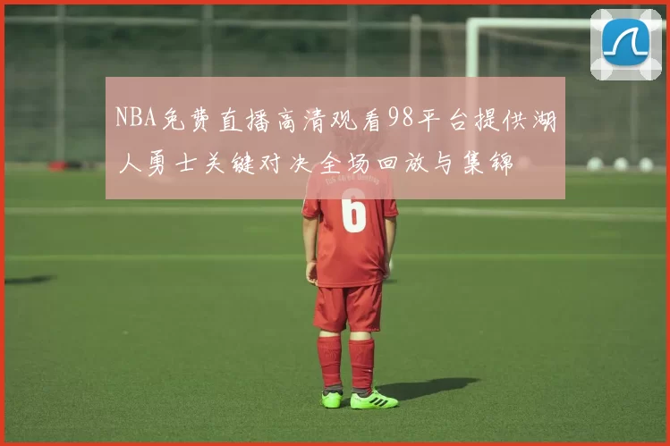 NBA免费直播高清观看98平台提供湖人勇士关键对决全场回放与集锦