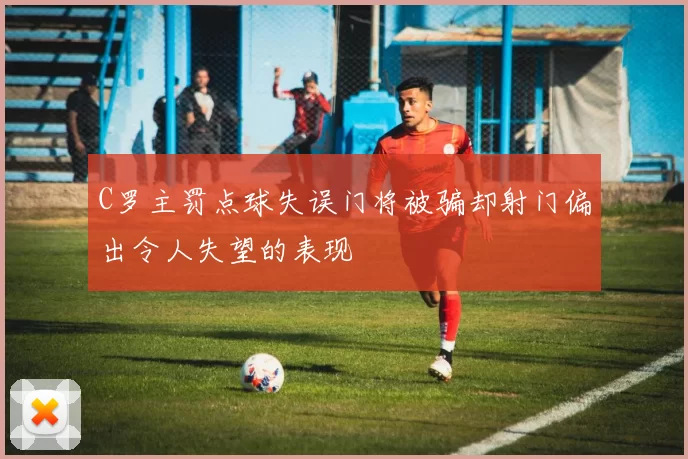 C罗主罚点球失误门将被骗却射门偏出令人失望的表现