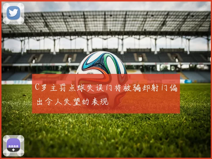 C罗主罚点球失误门将被骗却射门偏出令人失望的表现
