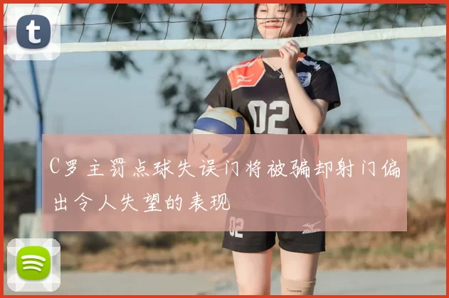 C罗主罚点球失误门将被骗却射门偏出令人失望的表现