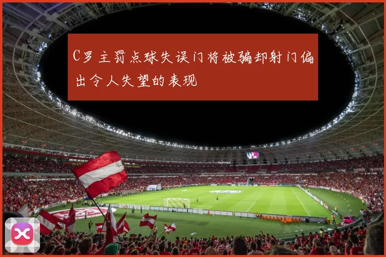 C罗主罚点球失误门将被骗却射门偏出令人失望的表现