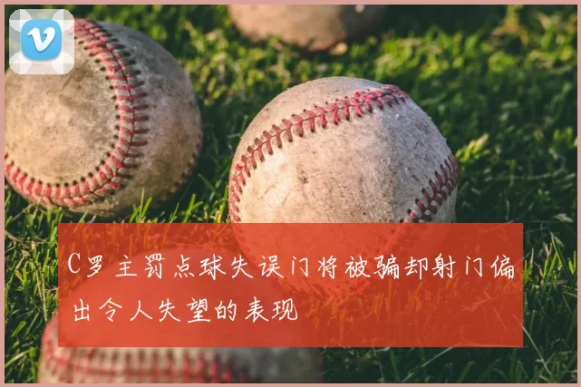 C罗主罚点球失误门将被骗却射门偏出令人失望的表现