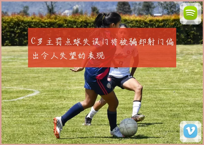 C罗主罚点球失误门将被骗却射门偏出令人失望的表现