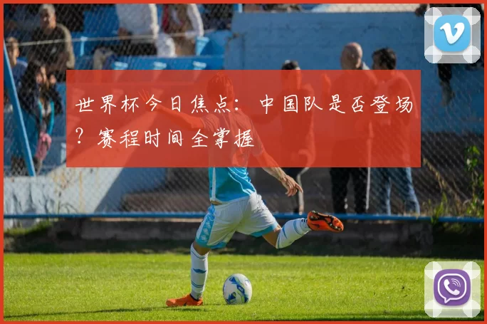 世界杯今日焦点:中国队是否登场?赛程时间全掌握