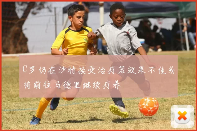 C罗仍在沙特接受治疗若效果不佳或将前往马德里继续疗养