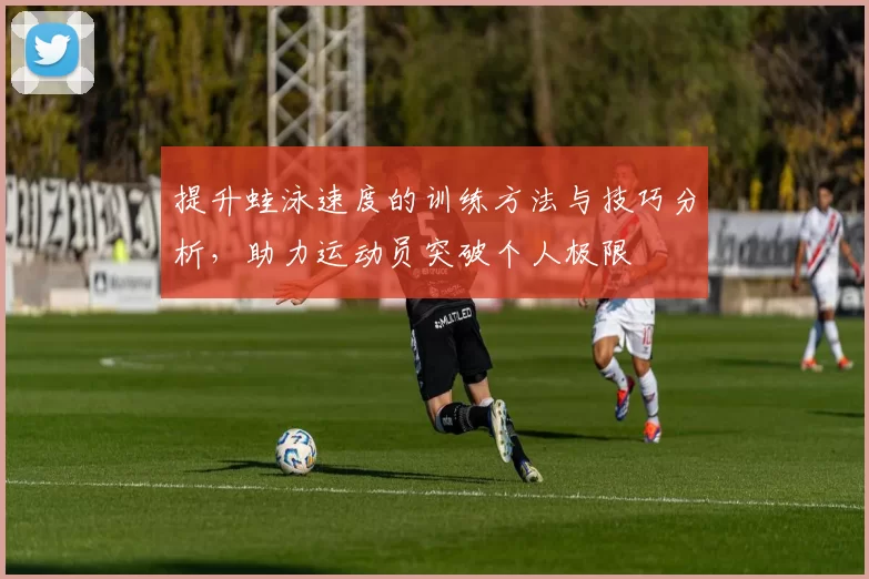 提升蛙泳速度的训练方法与技巧分析，助力运动员突破个人极限