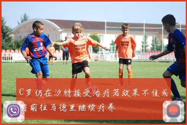 C罗仍在沙特接受治疗若效果不佳或将前往马德里继续疗养
