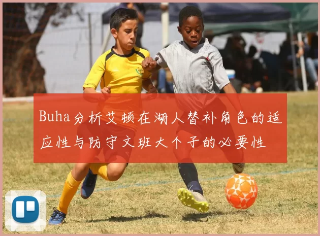 Buha分析艾顿在湖人替补角色的适应性与防守文班大个子的必要性