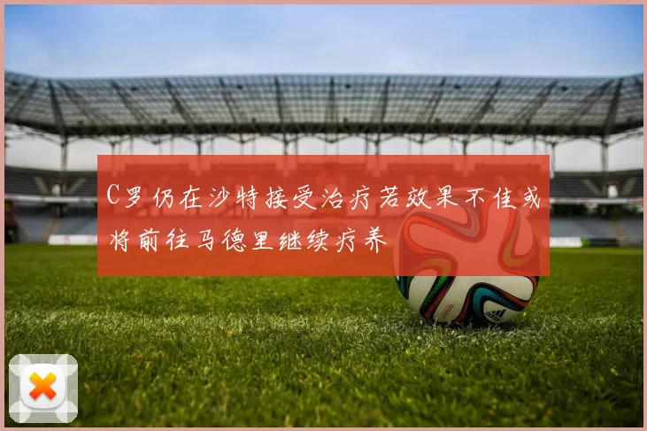 C罗仍在沙特接受治疗若效果不佳或将前往马德里继续疗养