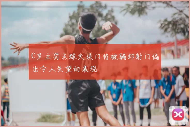 C罗主罚点球失误门将被骗却射门偏出令人失望的表现