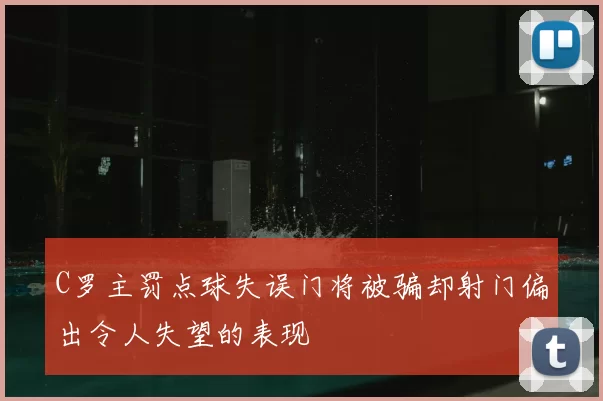 C罗主罚点球失误门将被骗却射门偏出令人失望的表现