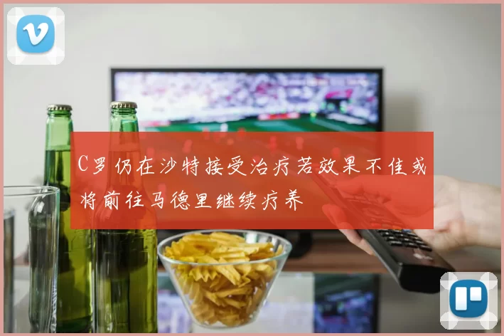 C罗仍在沙特接受治疗若效果不佳或将前往马德里继续疗养