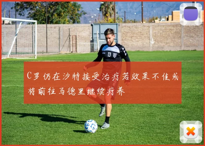 C罗仍在沙特接受治疗若效果不佳或将前往马德里继续疗养