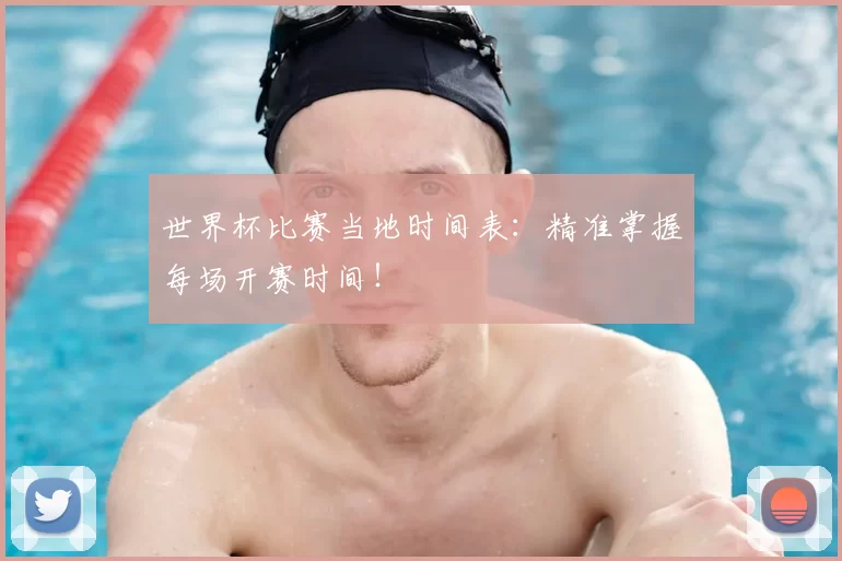 世界杯比赛当地时间表:精准掌握每场开赛时间!