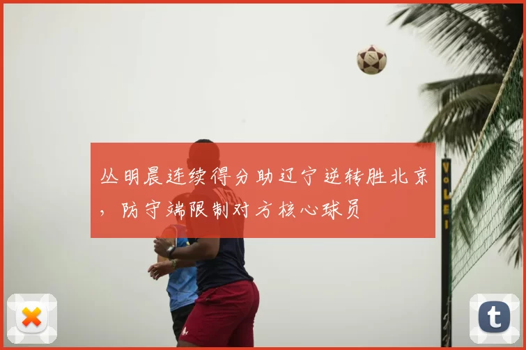 丛明晨连续得分助辽宁逆转胜北京，防守端限制对方核心球员