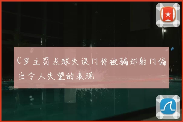 C罗主罚点球失误门将被骗却射门偏出令人失望的表现