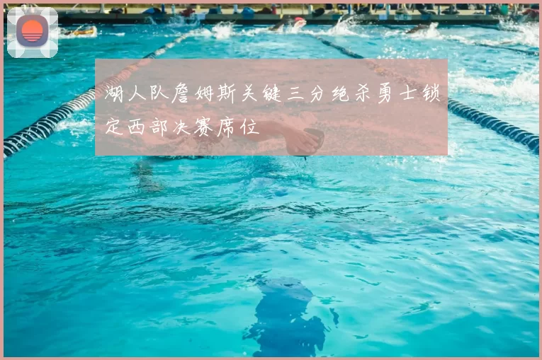 湖人队詹姆斯关键三分绝杀勇士锁定西部决赛席位