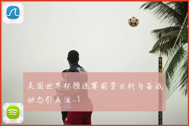 美国世界杯预选赛前景分析与备战动态引关注_1