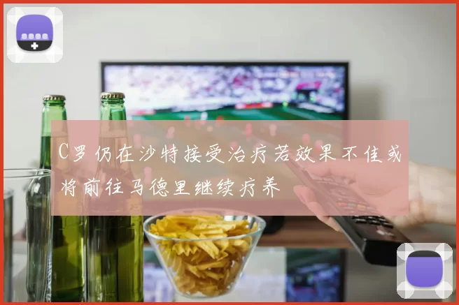 C罗仍在沙特接受治疗若效果不佳或将前往马德里继续疗养