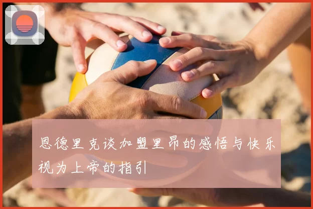 恩德里克谈加盟里昂的感悟与快乐视为上帝的指引