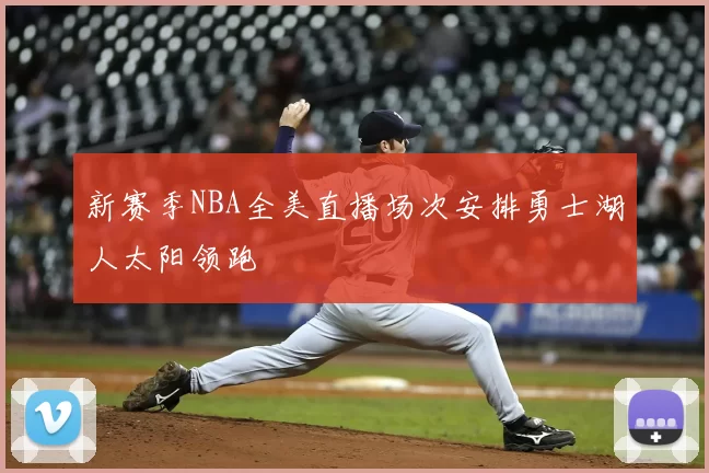 新赛季NBA全美直播场次安排勇士湖人太阳领跑