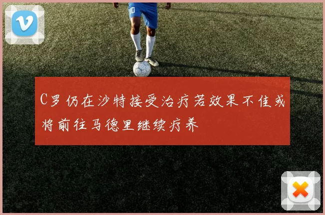 C罗仍在沙特接受治疗若效果不佳或将前往马德里继续疗养