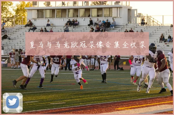 皇马与马竞欧冠录像合集全收录