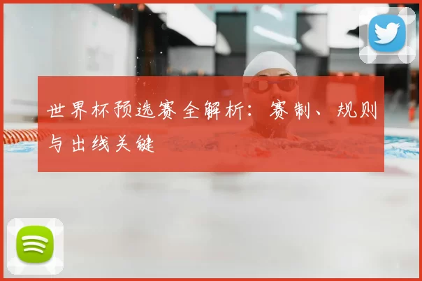 世界杯预选赛全解析:赛制、规则与出线关键