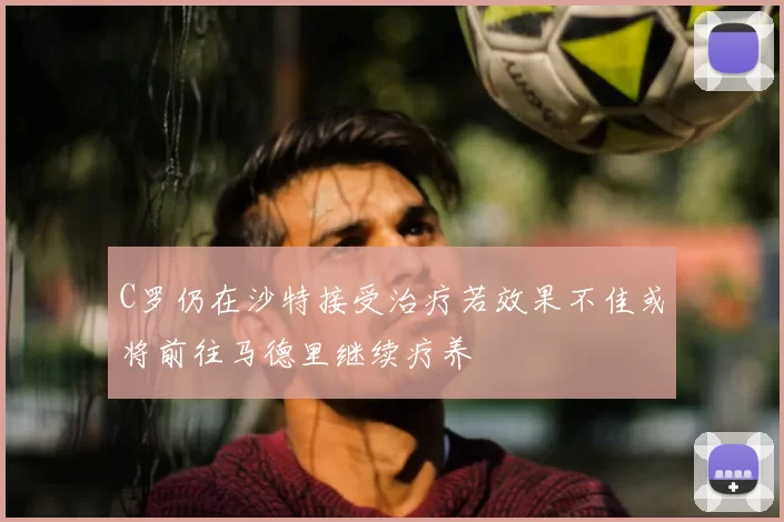 C罗仍在沙特接受治疗若效果不佳或将前往马德里继续疗养