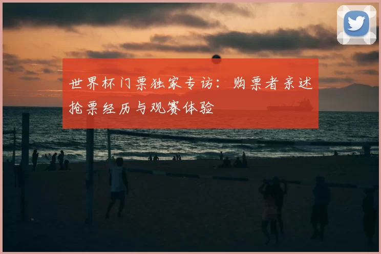 世界杯门票独家专访:购票者亲述抢票经历与观赛体验