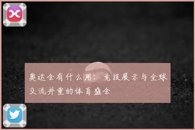 奥运会有什么用：竞技展示与全球交流并重的体育盛会