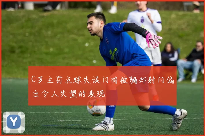 C罗主罚点球失误门将被骗却射门偏出令人失望的表现