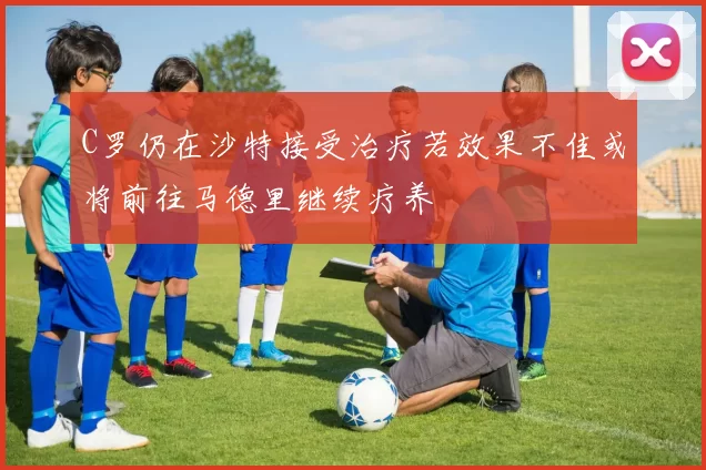 C罗仍在沙特接受治疗若效果不佳或将前往马德里继续疗养
