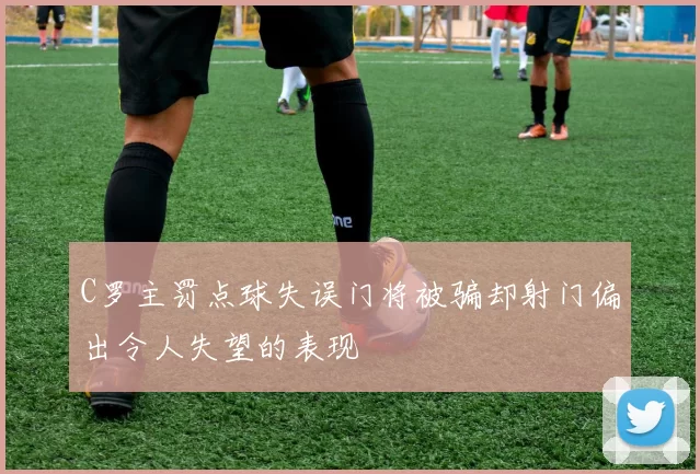 C罗主罚点球失误门将被骗却射门偏出令人失望的表现