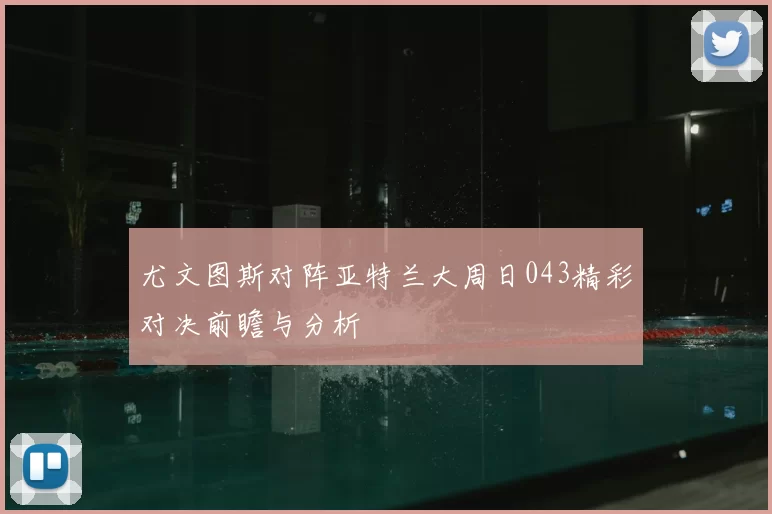 尤文图斯对阵亚特兰大周日043精彩对决前瞻与分析